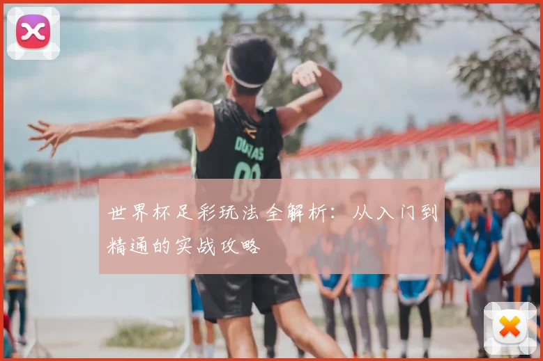 世界杯足彩玩法全解析：从入门到精通的实战攻略