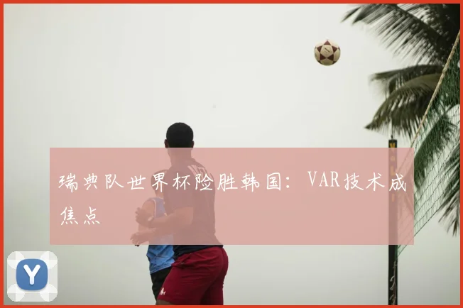 瑞典队世界杯险胜韩国:VAR技术成焦点