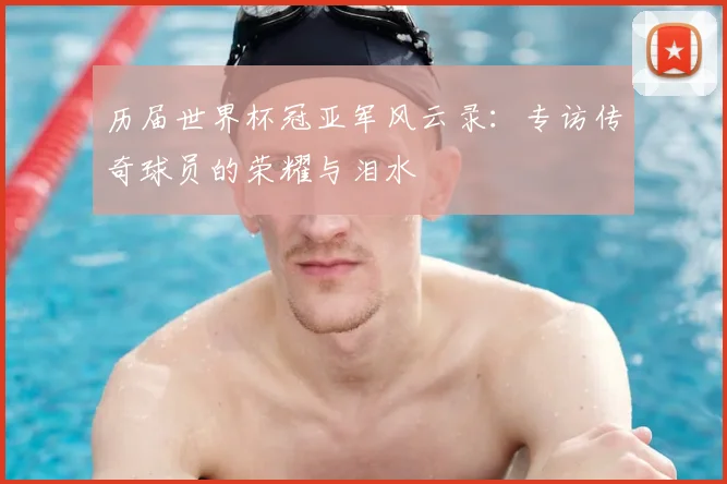 历届世界杯冠亚军风云录:专访传奇球员的荣耀与泪水