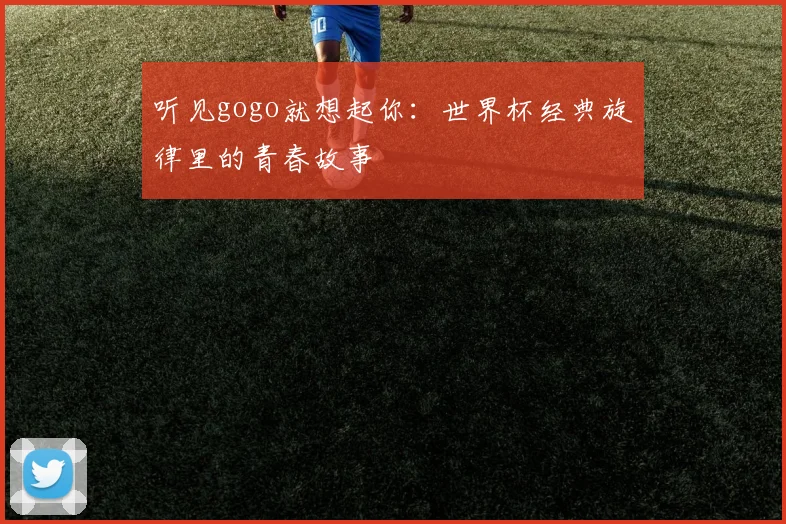 听见gogo就想起你：世界杯经典旋律里的青春故事