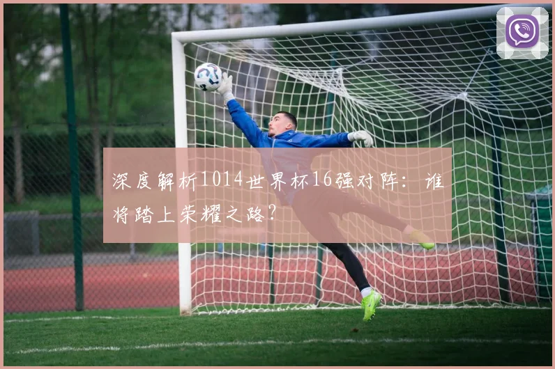深度解析1014世界杯16强对阵:谁将踏上荣耀之路?