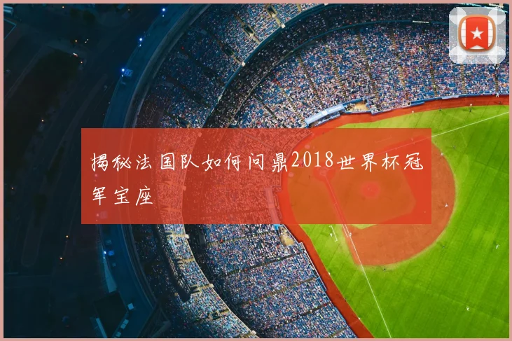 揭秘法国队如何问鼎2018世界杯冠军宝座