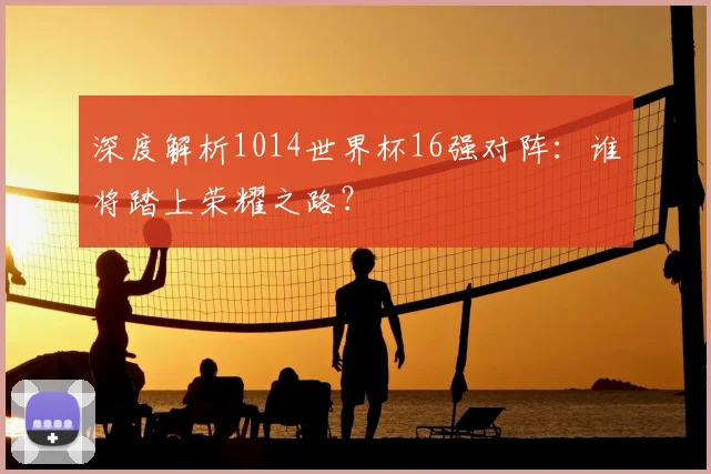 深度解析1014世界杯16强对阵：谁将踏上荣耀之路？