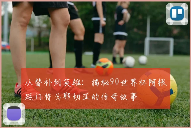 从替补到英雄：揭秘90世界杯阿根廷门将戈耶切亚的传奇故事