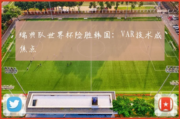 瑞典队世界杯险胜韩国:VAR技术成焦点