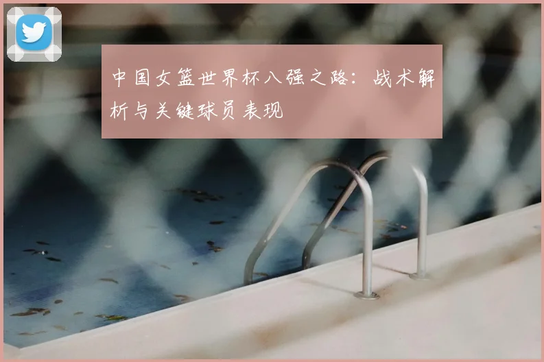 中国女篮世界杯八强之路：战术解析与关键球员表现