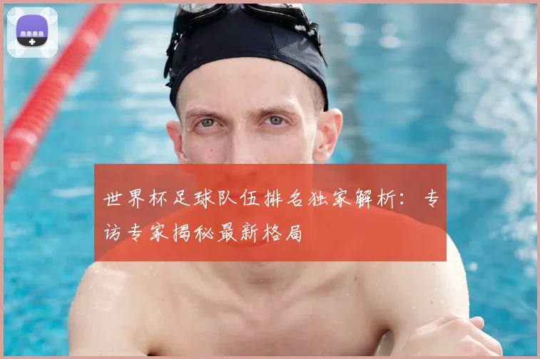 世界杯足球队伍排名独家解析：专访专家揭秘最新格局