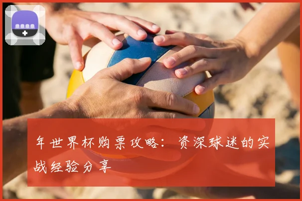 年世界杯购票攻略:资深球迷的实战经验分享