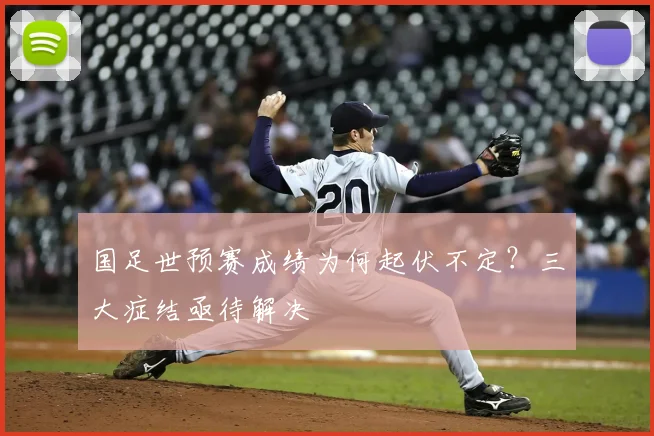 国足世预赛成绩为何起伏不定?三大症结亟待解决