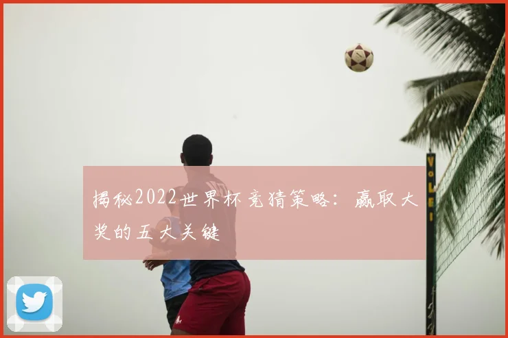 揭秘2022世界杯竞猜策略:赢取大奖的五大关键