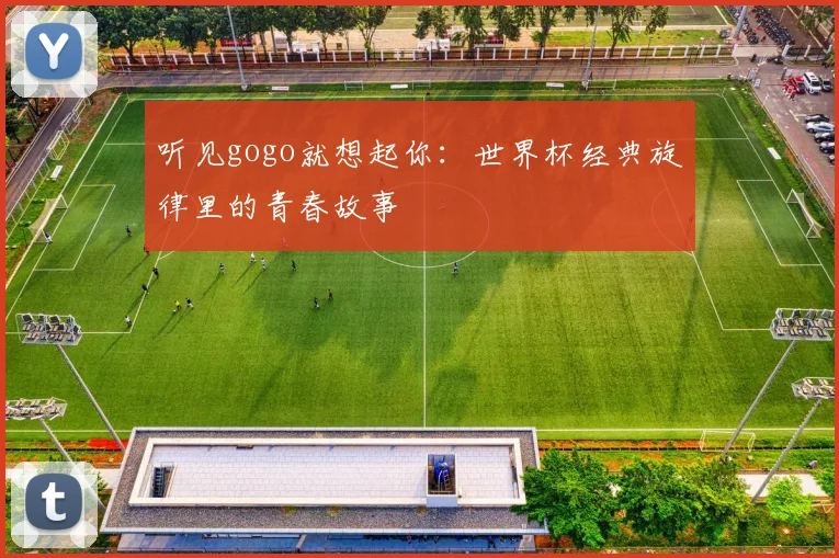 听见gogo就想起你：世界杯经典旋律里的青春故事