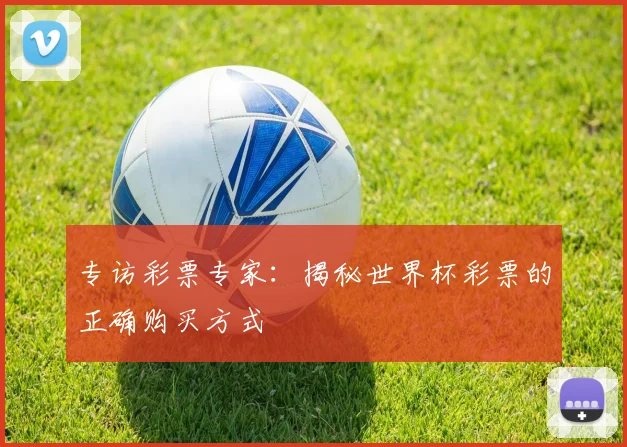 专访彩票专家：揭秘世界杯彩票的正确购买方式