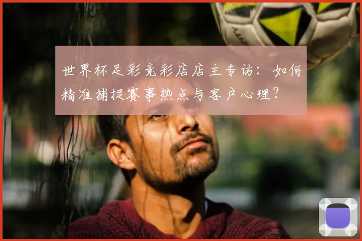 世界杯足彩竞彩店店主专访：如何精准捕捉赛事热点与客户心理？