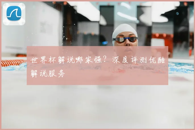 世界杯解说哪家强?深度评测优酷解说服务