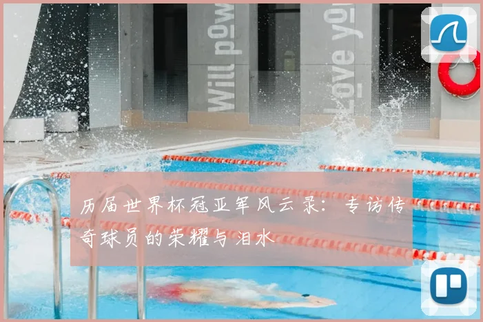 历届世界杯冠亚军风云录:专访传奇球员的荣耀与泪水