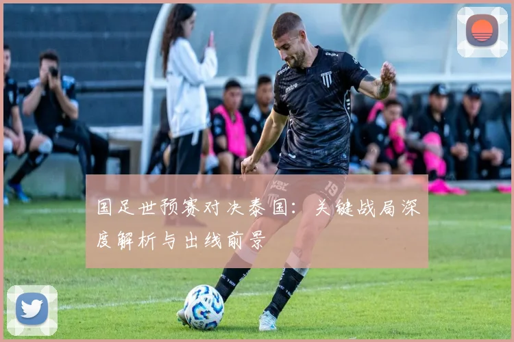 国足世预赛对决泰国:关键战局深度解析与出线前景
