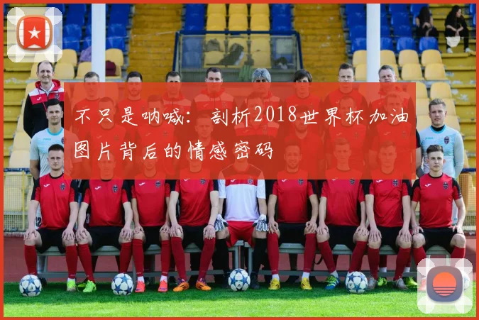 不只是呐喊：剖析2018世界杯加油图片背后的情感密码