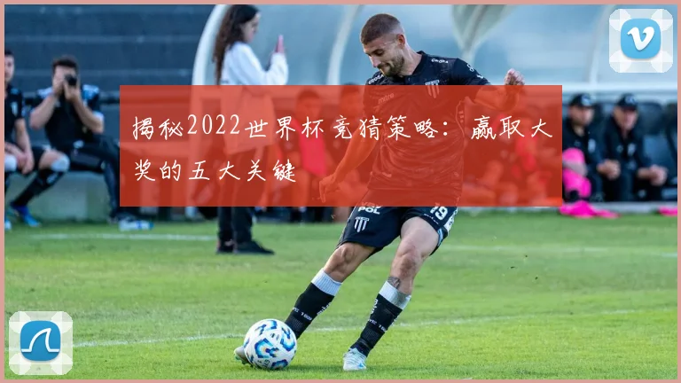 揭秘2022世界杯竞猜策略：赢取大奖的五大关键