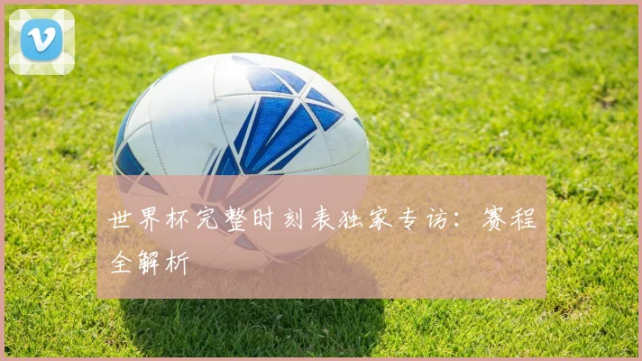世界杯完整时刻表独家专访：赛程全解析
